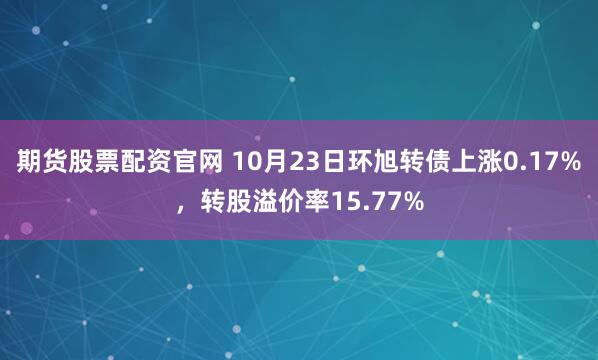 期货股票配资官网 10月23日环旭转债上涨0.17%，转股溢价率15.77%