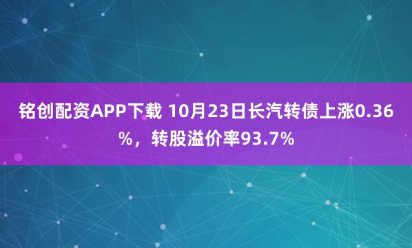 铭创配资APP下载 10月23日长汽转债上涨0.36%，转股溢价率93.7%