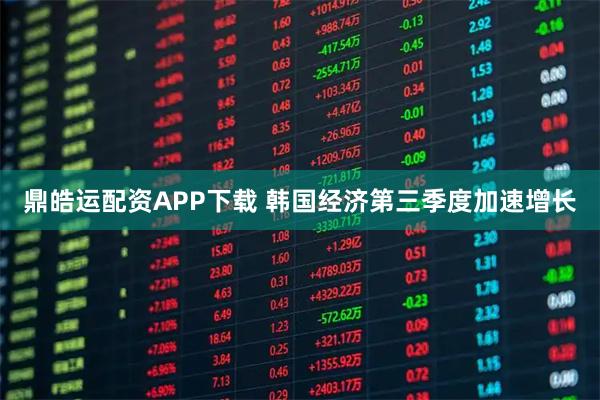 鼎皓运配资APP下载 韩国经济第三季度加速增长