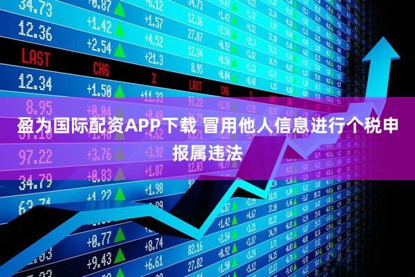 盈为国际配资APP下载 冒用他人信息进行个税申报属违法