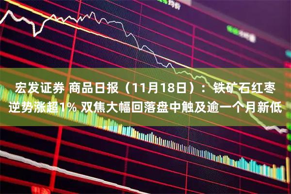 宏发证券 商品日报（11月18日）：铁矿石红枣逆势涨超1% 双焦大幅回落盘中触及逾一个月新低