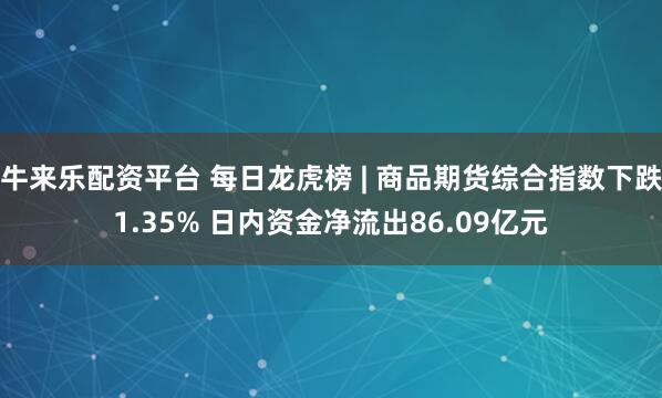 牛来乐配资平台 每日龙虎榜 | 商品期货综合指数下跌1.35% 日内资金净流出86.09亿元