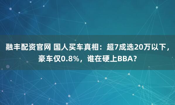 融丰配资官网 国人买车真相：超7成选20万以下，豪车仅0.8%，谁在硬上BBA？