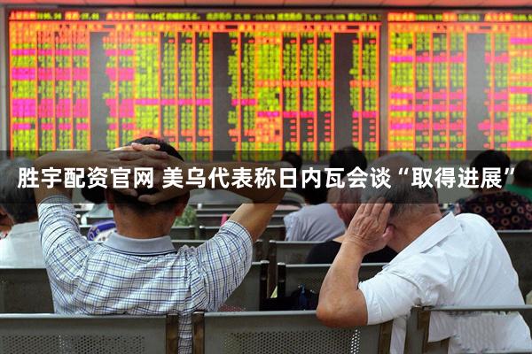 胜宇配资官网 美乌代表称日内瓦会谈“取得进展”
