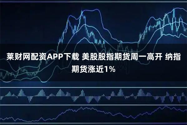 莱财网配资APP下载 美股股指期货周一高开 纳指期货涨近1%