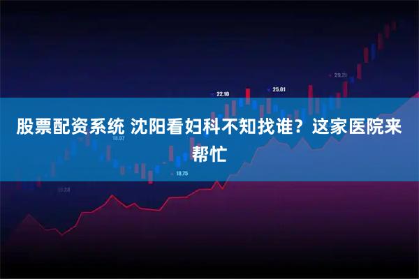 股票配资系统 沈阳看妇科不知找谁？这家医院来帮忙