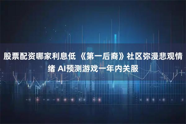 股票配资哪家利息低 《第一后裔》社区弥漫悲观情绪 AI预测游戏一年内关服