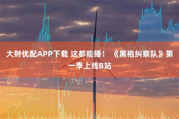 大财优配APP下载 这都能播！ 《黑袍纠察队》第一季上线B站