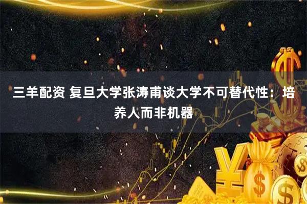 三羊配资 复旦大学张涛甫谈大学不可替代性：培养人而非机器