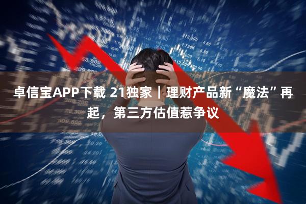 卓信宝APP下载 21独家｜理财产品新“魔法”再起，第三方估值惹争议