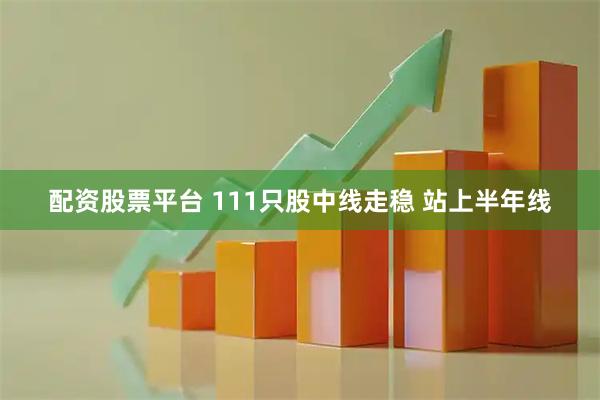 配资股票平台 111只股中线走稳 站上半年线
