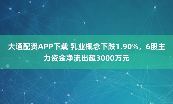大通配资APP下载 乳业概念下跌1.90%，6股主力资金净流出超3000万元