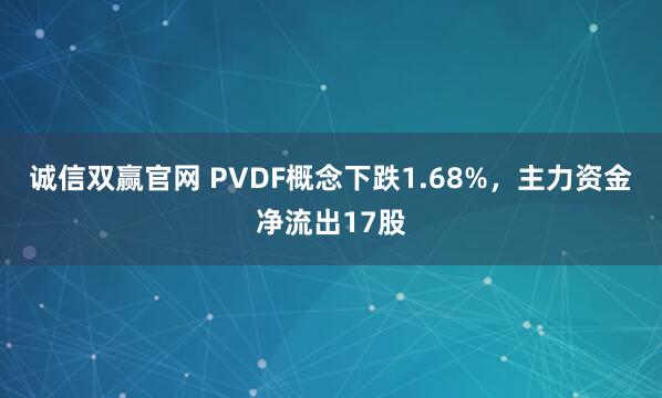 诚信双赢官网 PVDF概念下跌1.68%，主力资金净流出17股