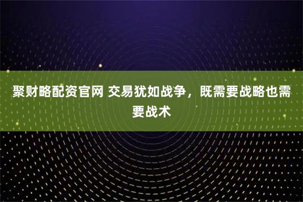 聚财略配资官网 交易犹如战争，既需要战略也需要战术