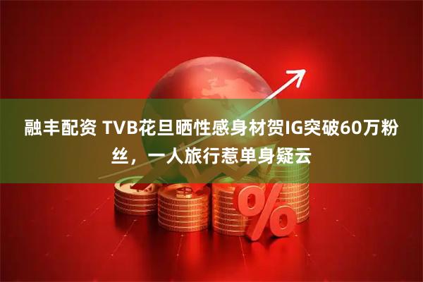 融丰配资 TVB花旦晒性感身材贺IG突破60万粉丝，一人旅行惹单身疑云