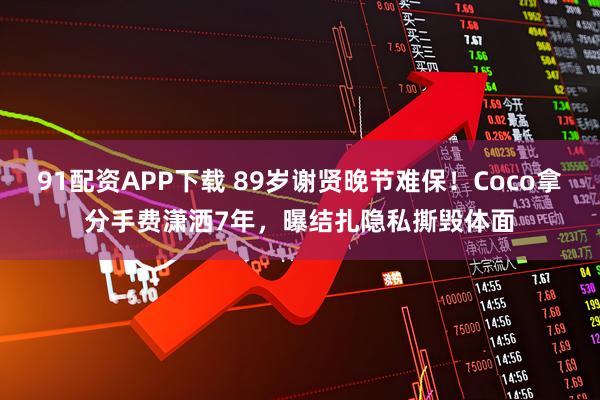 91配资APP下载 89岁谢贤晚节难保！Coco拿分手费潇洒7年，曝结扎隐私撕毁体面