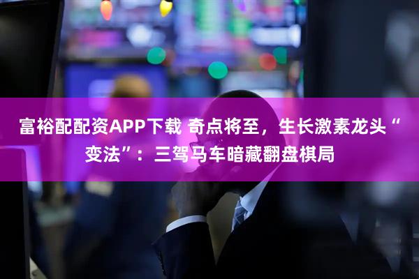 富裕配配资APP下载 奇点将至，生长激素龙头“变法”：三驾马车暗藏翻盘棋局