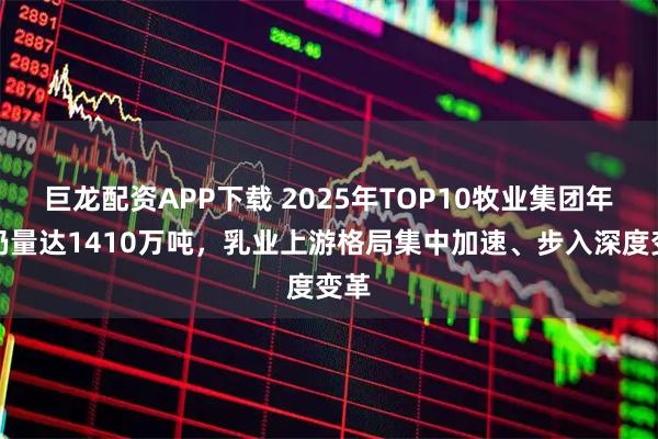 巨龙配资APP下载 2025年TOP10牧业集团年产奶量达1410万吨，乳业上游格局集中加速、步入深度变革