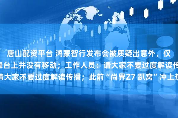 唐山配资平台 鸿蒙智行发布会被质疑出意外，仅尚界新车最后停留在舞台上并没有移动；工作人员：请大家不要过度解读传播；此前“尚界Z7 趴窝”冲上热搜