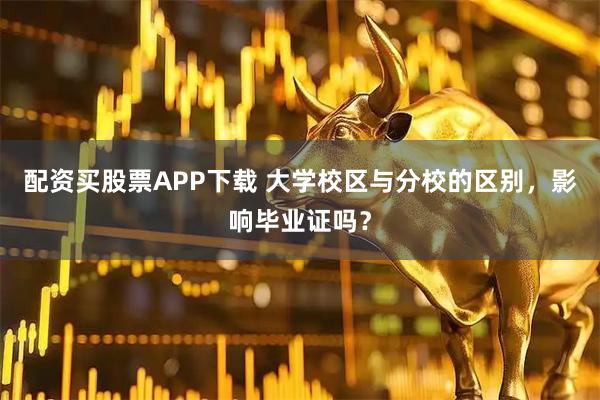 配资买股票APP下载 大学校区与分校的区别，影响毕业证吗？