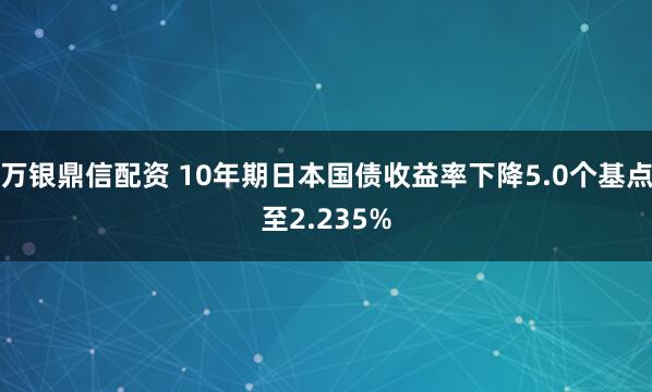 万银鼎信配资 10年期日本国债收益率下降5.0个基点至2.235%