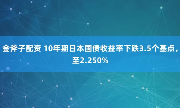 金斧子配资 10年期日本国债收益率下跌3.5个基点，至2.250%