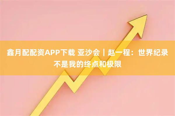 鑫月配配资APP下载 亚沙会｜赵一程：世界纪录不是我的终点和极限