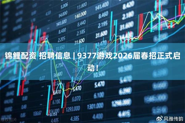 锦鲤配资 招聘信息 | 9377游戏2026届春招正式启动！