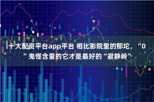 十大配资平台app平台 相比影院里的那坨，“0”鬼怪含量的它才是最好的“寂静岭”