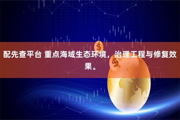 配先查平台 重点海域生态环境，治理工程与修复效果。