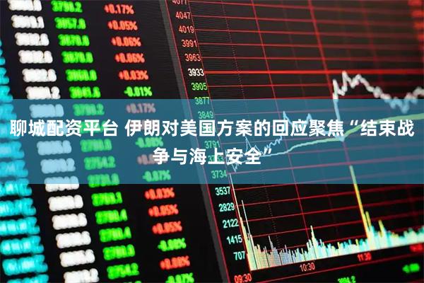 聊城配资平台 伊朗对美国方案的回应聚焦“结束战争与海上安全”