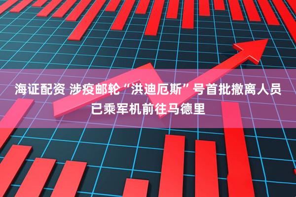 海证配资 涉疫邮轮“洪迪厄斯”号首批撤离人员已乘军机前往马德里