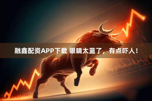 融鑫配资APP下载 眼睛太蓝了，有点吓人！