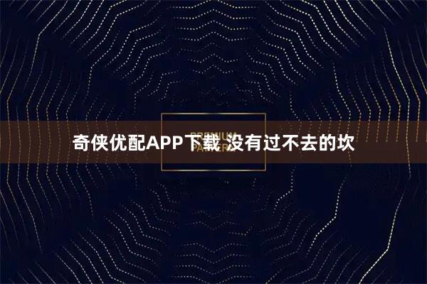 奇侠优配APP下载 没有过不去的坎