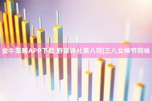 金牛策略APP下载 野草诗社第八院|三八女神节同咏