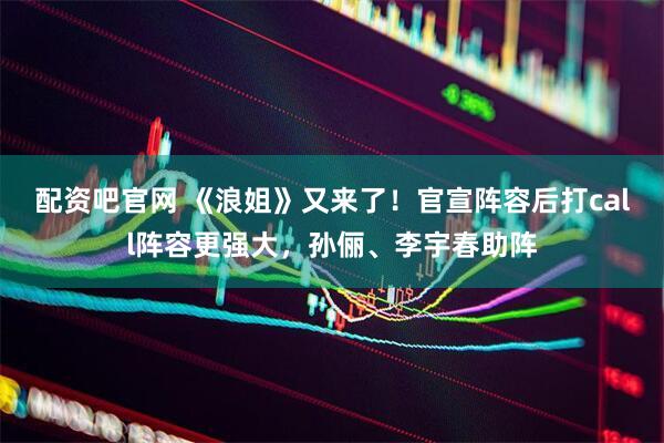 配资吧官网 《浪姐》又来了!官宣阵容后打call阵容更强大,孙俪、李宇春助阵