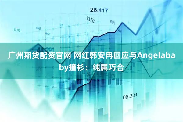 广州期货配资官网 网红韩安冉回应与Angelababy撞衫:纯属巧合