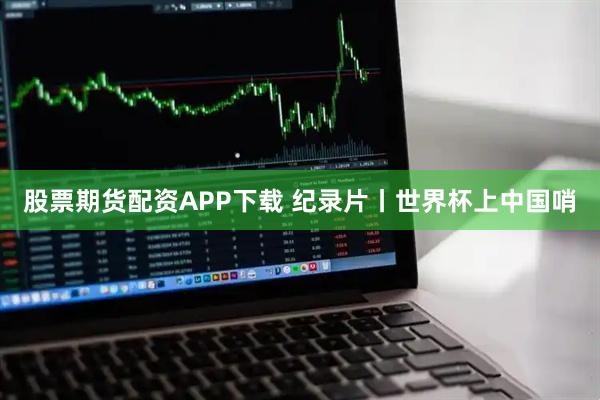 股票期货配资APP下载 纪录片丨世界杯上中国哨
