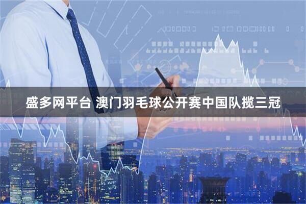 盛多网平台 澳门羽毛球公开赛中国队揽三冠
