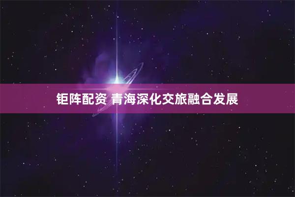 钜阵配资 青海深化交旅融合发展