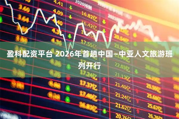 盈科配资平台 2026年首趟中国—中亚人文旅游班列开行