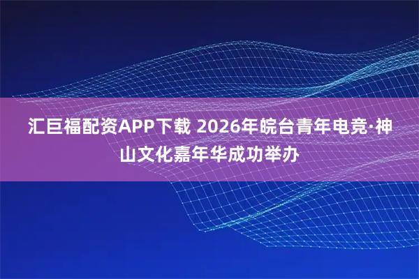 汇巨福配资APP下载 2026年皖台青年电竞·神山文化嘉年华成功举办
