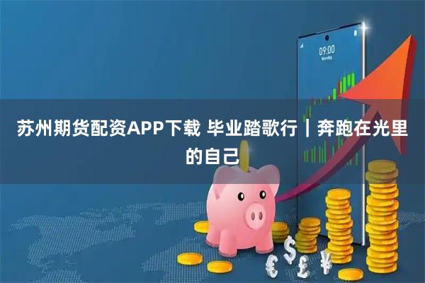 苏州期货配资APP下载 毕业踏歌行｜奔跑在光里的自己