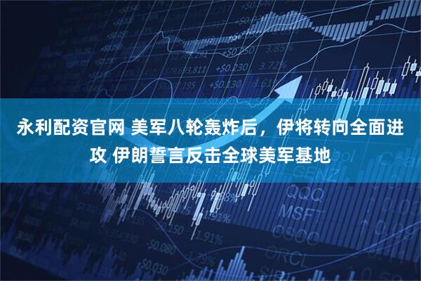 永利配资官网 美军八轮轰炸后,伊将转向全面进攻 伊朗誓言反击全球美军基地