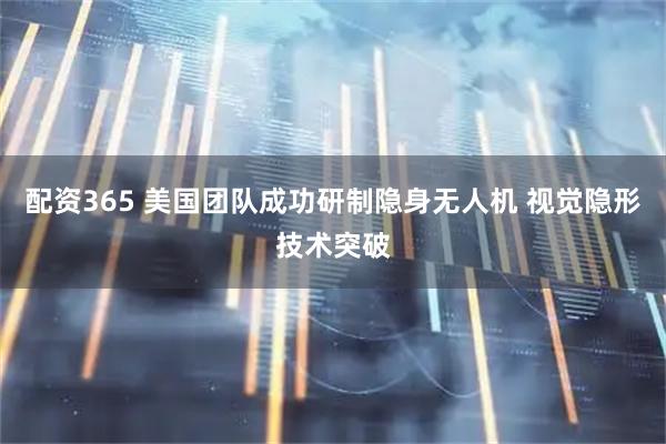 配资365 美国团队成功研制隐身无人机 视觉隐形技术突破