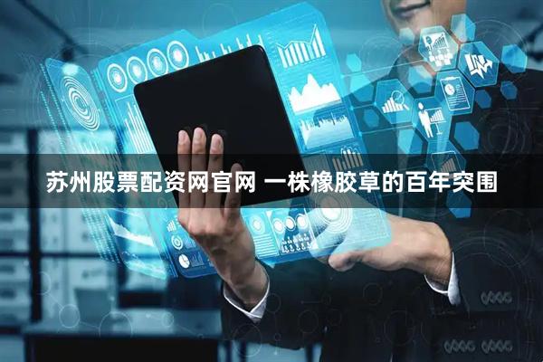 苏州股票配资网官网 一株橡胶草的百年突围
